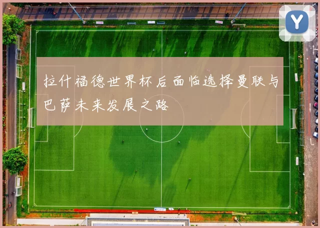 拉什福德世界杯后面临选择曼联与巴萨未来发展之路