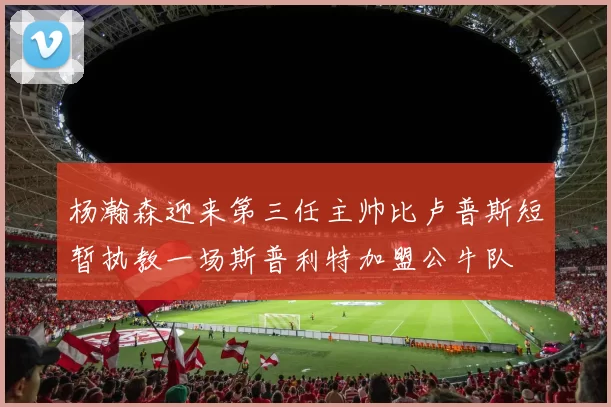杨瀚森迎来第三任主帅比卢普斯短暂执教一场斯普利特加盟公牛队