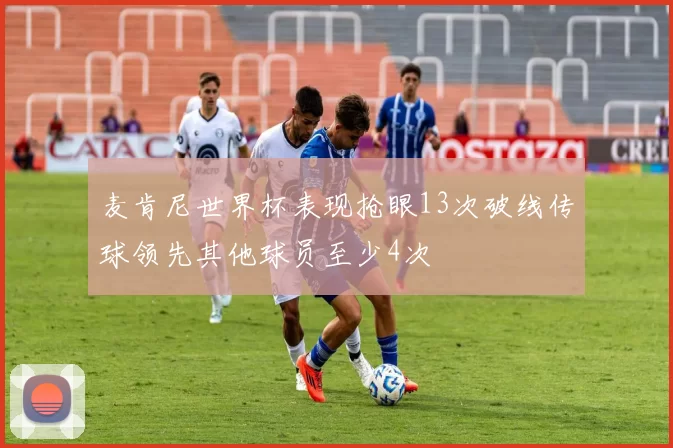 麦肯尼世界杯表现抢眼13次破线传球领先其他球员至少4次