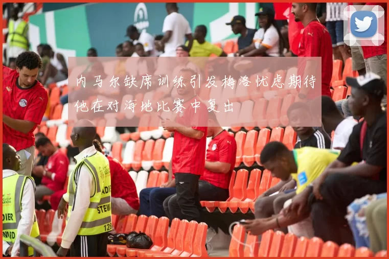 内马尔缺席训练引发梅洛忧虑期待他在对海地比赛中复出