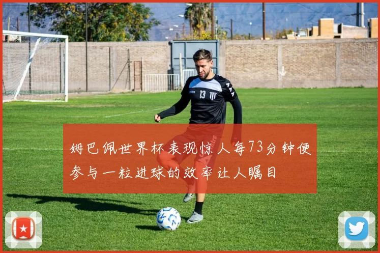 姆巴佩世界杯表现惊人每73分钟便参与一粒进球的效率让人瞩目