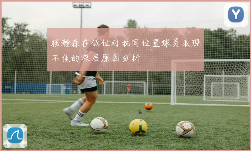 杨瀚森在低位对抗同位置球员表现不佳的深层原因分析