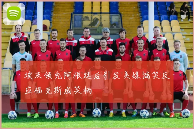 埃及领先阿根廷后引发美媒搞笑反应福克斯成笑柄