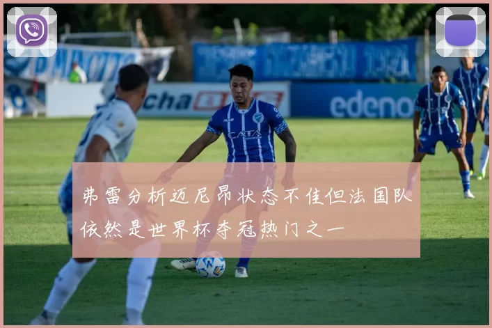 弗雷分析迈尼昂状态不佳但法国队依然是世界杯夺冠热门之一