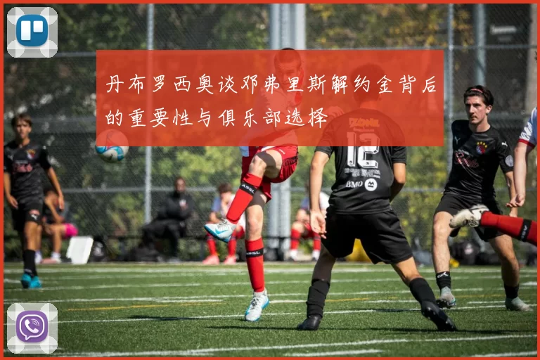 丹布罗西奥谈邓弗里斯解约金背后的重要性与俱乐部选择