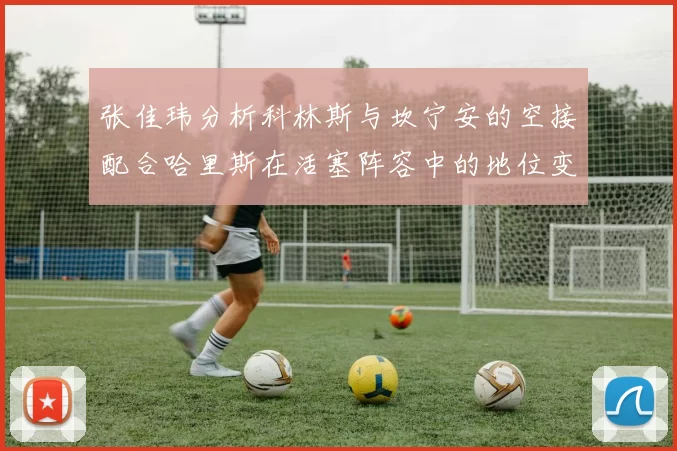 张佳玮分析科林斯与坎宁安的空接配合哈里斯在活塞阵容中的地位变化